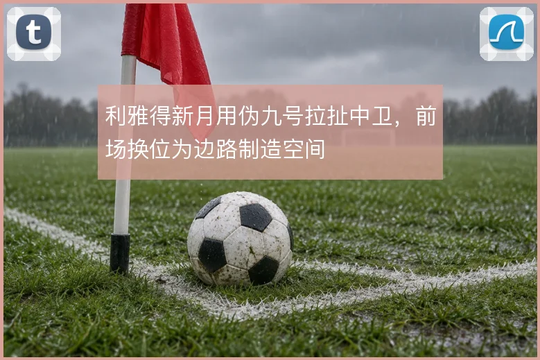 利雅得新月用伪九号拉扯中卫,前场换位为边路制造空间