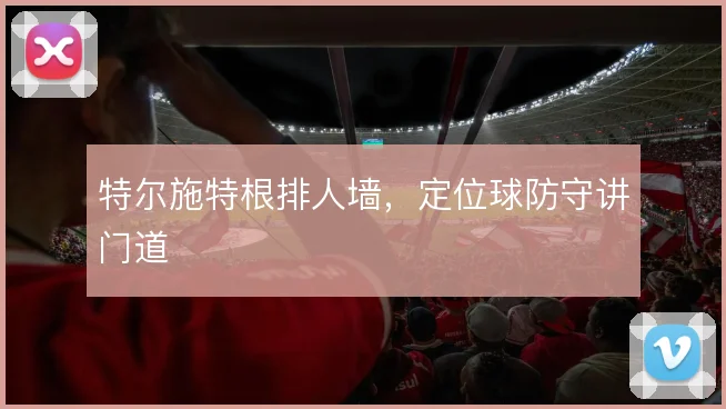 特尔施特根排人墙，定位球防守讲门道