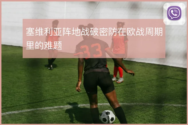 塞维利亚阵地战破密防在欧战周期里的难题