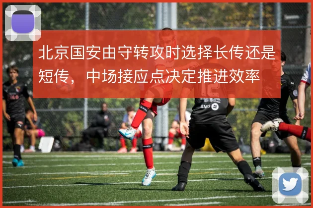 北京国安由守转攻时选择长传还是短传，中场接应点决定推进效率
