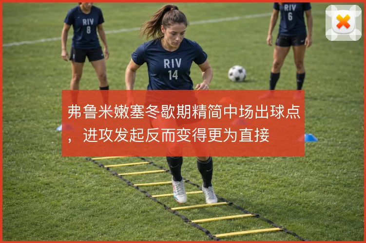 弗鲁米嫩塞冬歇期精简中场出球点，进攻发起反而变得更为直接