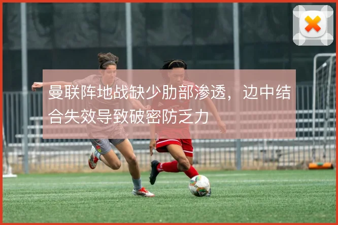 曼联阵地战缺少肋部渗透，边中结合失效导致破密防乏力