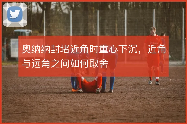 奥纳纳封堵近角时重心下沉,近角与远角之间如何取舍
