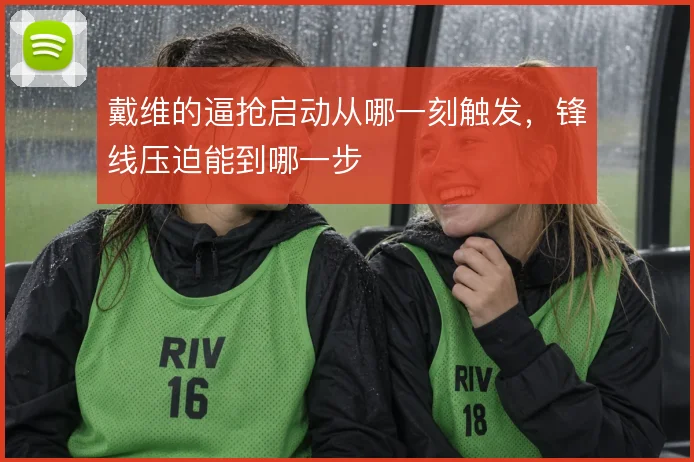 戴维的逼抢启动从哪一刻触发，锋线压迫能到哪一步