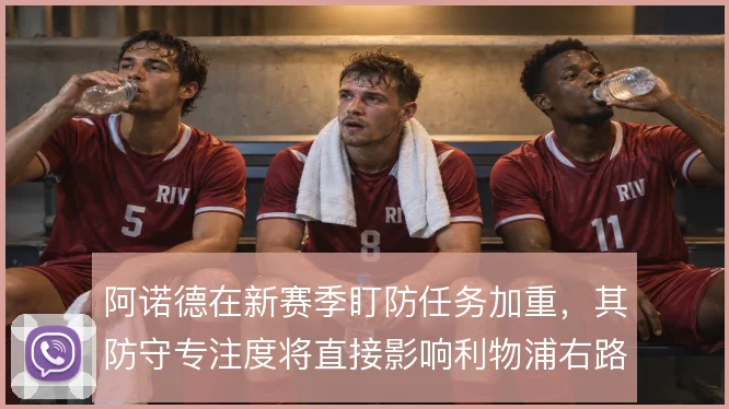 阿诺德在新赛季盯防任务加重，其防守专注度将直接影响利物浦右路稳定