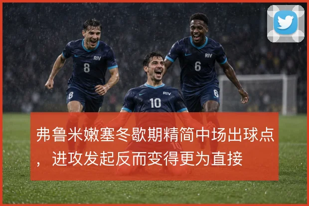 弗鲁米嫩塞冬歇期精简中场出球点，进攻发起反而变得更为直接