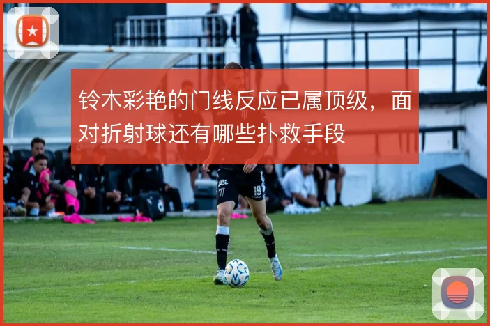 铃木彩艳的门线反应已属顶级,面对折射球还有哪些扑救手段