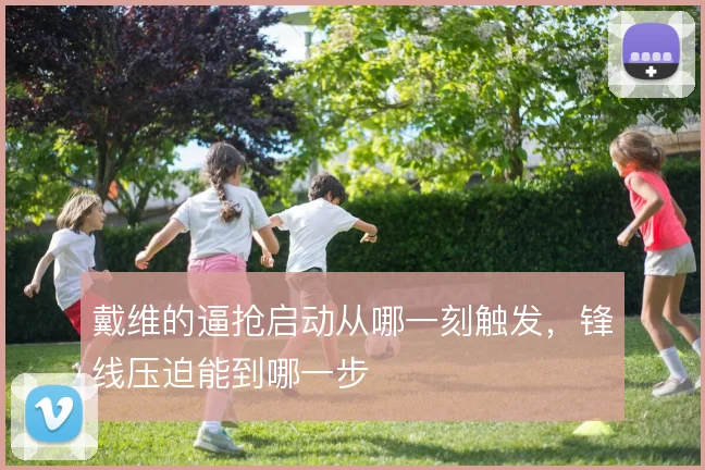 戴维的逼抢启动从哪一刻触发，锋线压迫能到哪一步