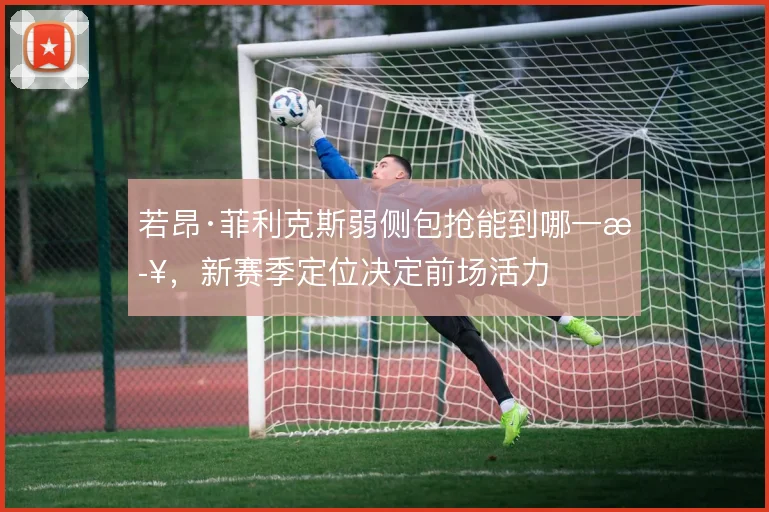 若昂·菲利克斯弱侧包抢能到哪一步，新赛季定位决定前场活力