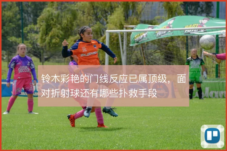 铃木彩艳的门线反应已属顶级,面对折射球还有哪些扑救手段