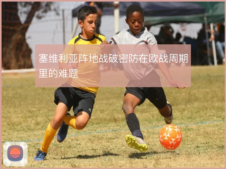 塞维利亚阵地战破密防在欧战周期里的难题