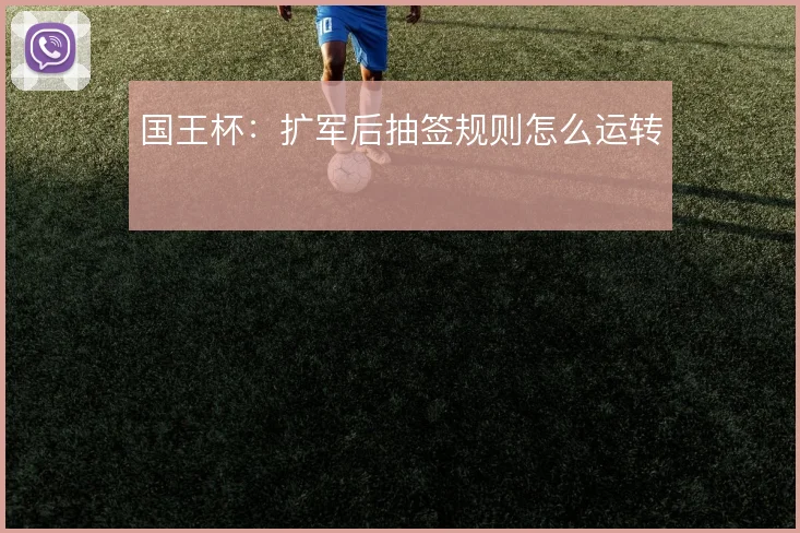 国王杯：扩军后抽签规则怎么运转