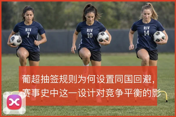 葡超抽签规则为何设置同国回避,赛事史中这一设计对竞争平衡的影响