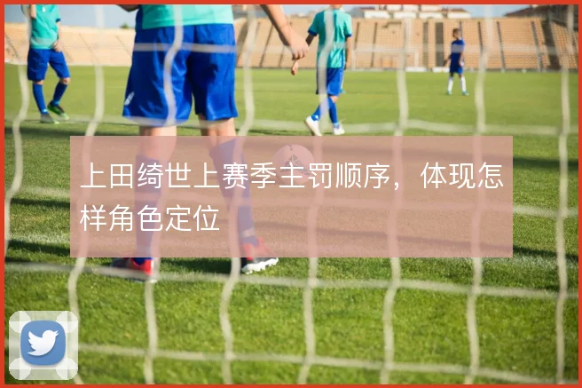 上田绮世上赛季主罚顺序，体现怎样角色定位