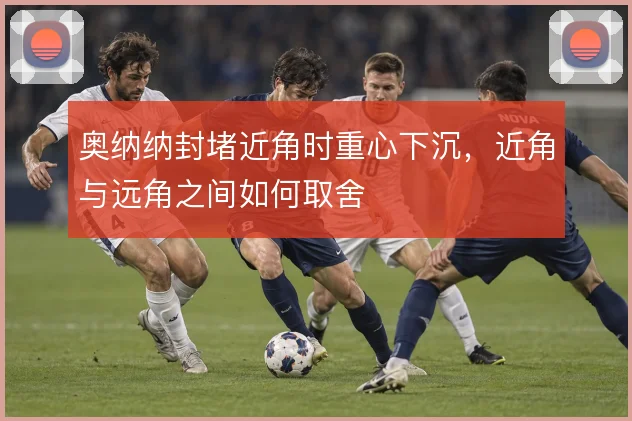 奥纳纳封堵近角时重心下沉,近角与远角之间如何取舍