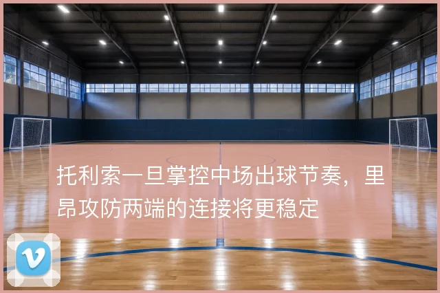 托利索一旦掌控中场出球节奏，里昂攻防两端的连接将更稳定