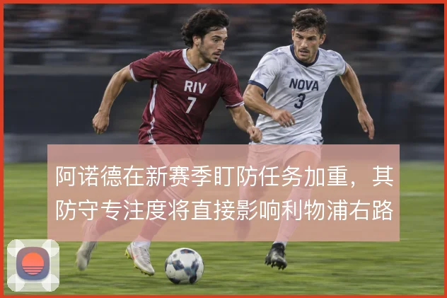阿诺德在新赛季盯防任务加重，其防守专注度将直接影响利物浦右路稳定