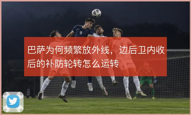 巴萨为何频繁放外线，边后卫内收后的补防轮转怎么运转