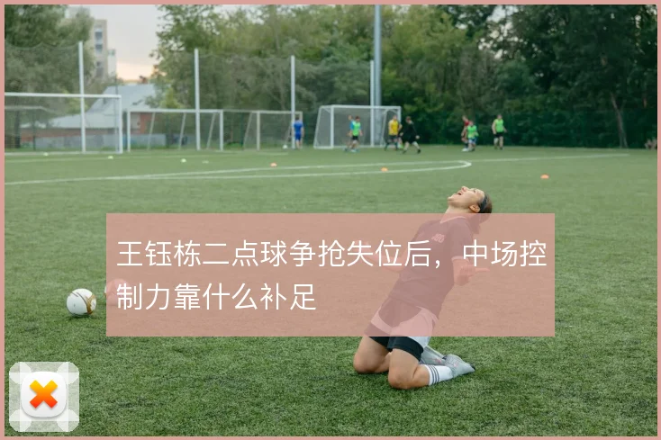 王钰栋二点球争抢失位后,中场控制力靠什么补足