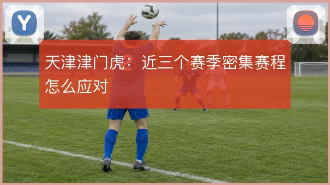 天津津门虎：近三个赛季密集赛程怎么应对