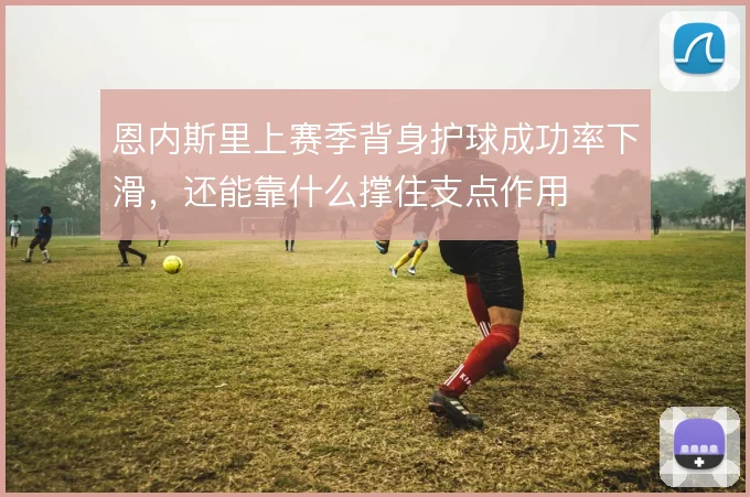 恩内斯里上赛季背身护球成功率下滑，还能靠什么撑住支点作用