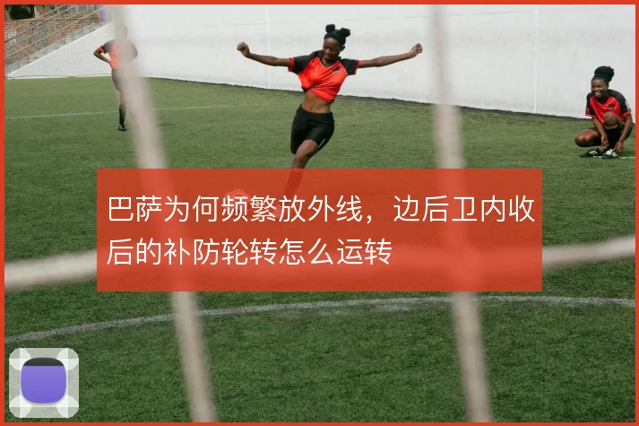 巴萨为何频繁放外线，边后卫内收后的补防轮转怎么运转