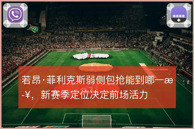 若昂·菲利克斯弱侧包抢能到哪一步，新赛季定位决定前场活力
