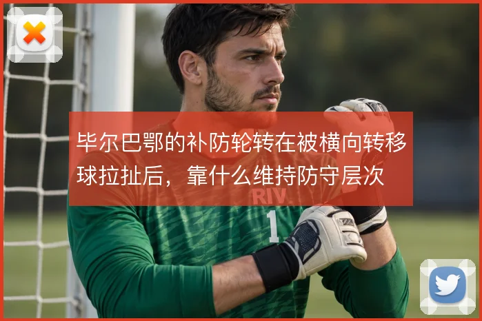 毕尔巴鄂的补防轮转在被横向转移球拉扯后，靠什么维持防守层次