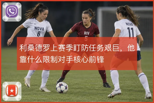 利桑德罗上赛季盯防任务艰巨,他靠什么限制对手核心前锋