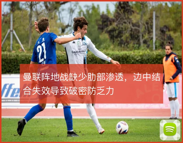 曼联阵地战缺少肋部渗透，边中结合失效导致破密防乏力