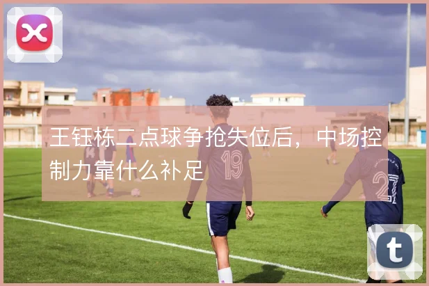 王钰栋二点球争抢失位后,中场控制力靠什么补足