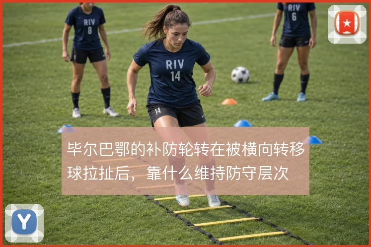 毕尔巴鄂的补防轮转在被横向转移球拉扯后，靠什么维持防守层次