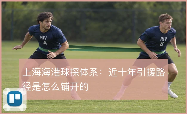 上海海港球探体系：近十年引援路径是怎么铺开的